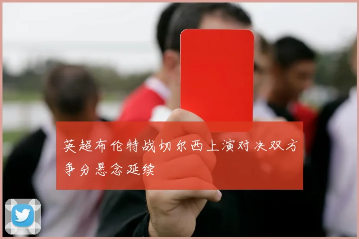 英超布伦特战切尔西上演对决双方争分悬念延续