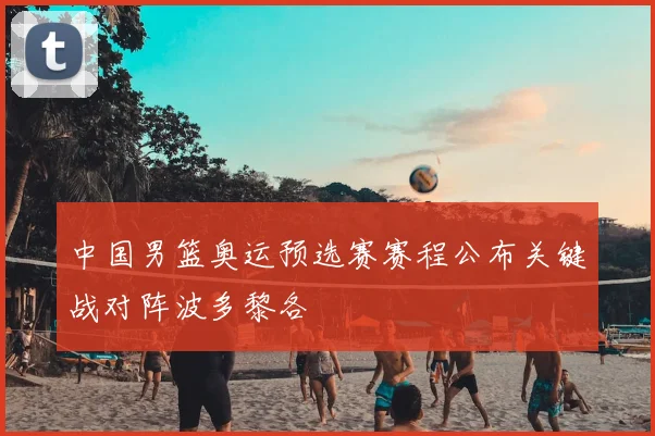 中国男篮奥运预选赛赛程公布关键战对阵波多黎各