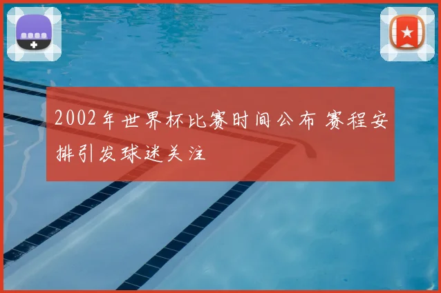 2002年世界杯比赛时间公布 赛程安排引发球迷关注