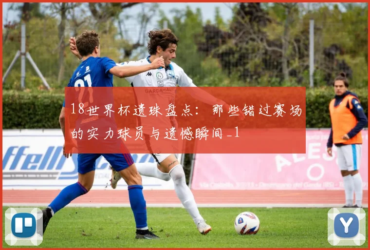 18世界杯遗珠盘点:那些错过赛场的实力球员与遗憾瞬间_1