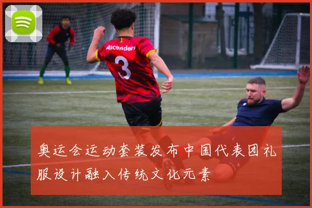 奥运会运动套装发布中国代表团礼服设计融入传统文化元素