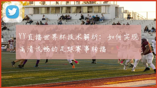YY直播世界杯技术解析：如何实现高清流畅的足球赛事转播
