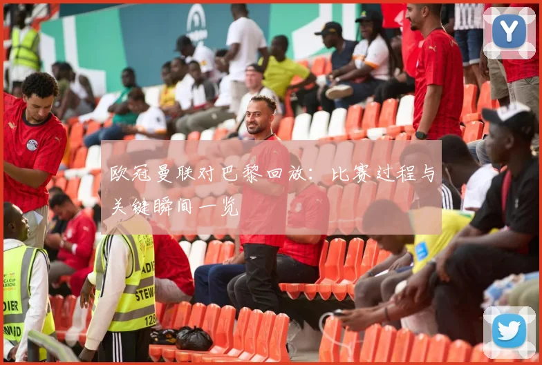 欧冠曼联对巴黎回放：比赛过程与关键瞬间一览