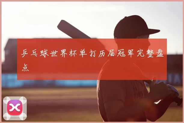 乒乓球世界杯单打历届冠军完整盘点