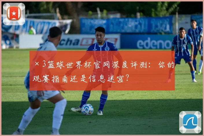 ×3篮球世界杯官网深度评测：你的观赛指南还是信息迷宫？