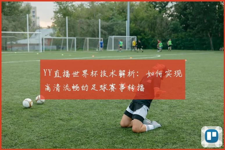 YY直播世界杯技术解析：如何实现高清流畅的足球赛事转播