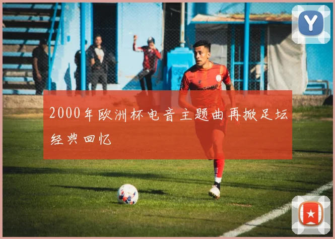 2000年欧洲杯电音主题曲再掀足坛经典回忆