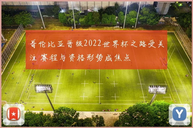 哥伦比亚晋级2022世界杯之路受关注 赛程与资格形势成焦点