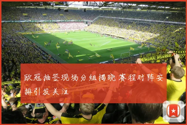 欧冠抽签现场分组揭晓 赛程对阵安排引发关注