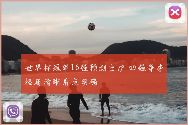 世界杯冠军16强预测出炉 四强争夺格局清晰看点明确
