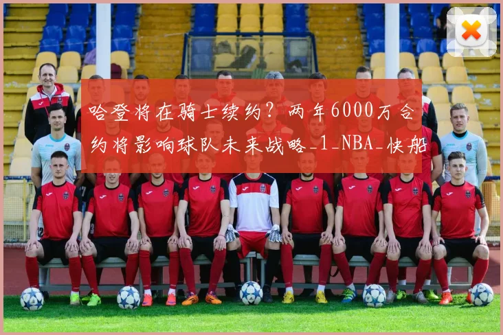 哈登将在骑士续约？两年6000万合约将影响球队未来战略_1_NBA_快船