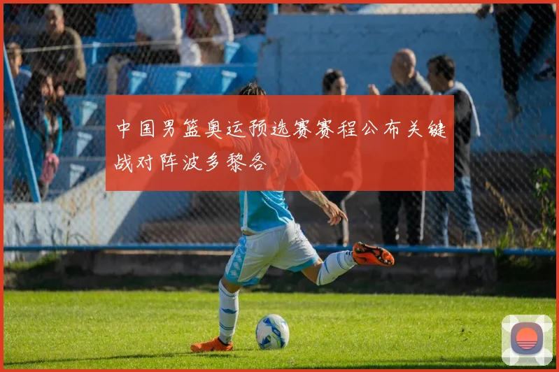 中国男篮奥运预选赛赛程公布关键战对阵波多黎各