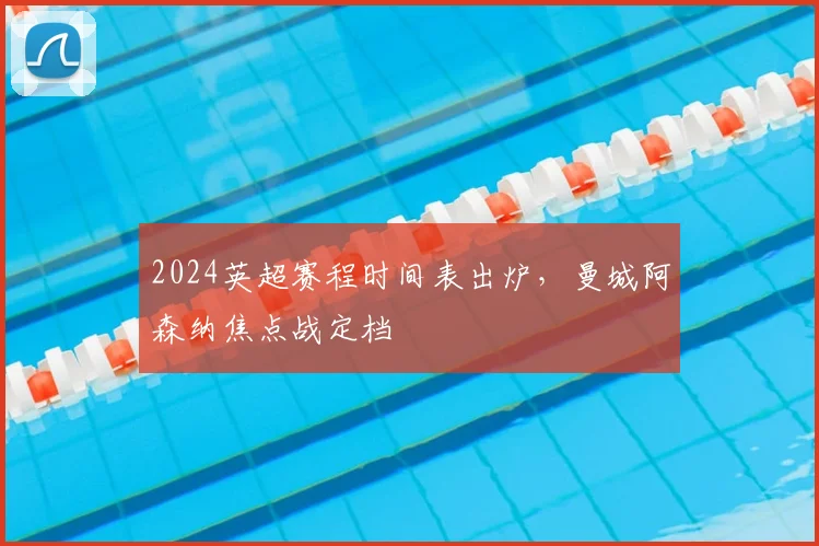 2024英超赛程时间表出炉，曼城阿森纳焦点战定档