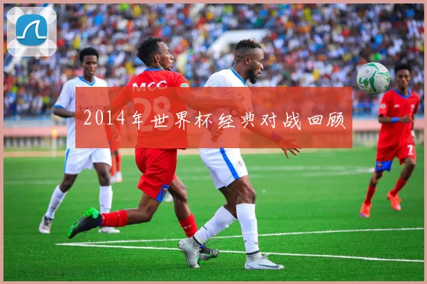 2014年世界杯经典对战回顾