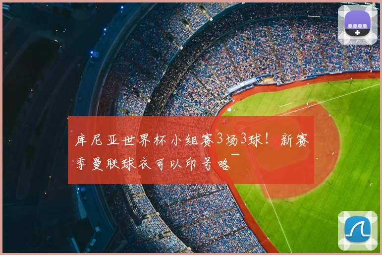 库尼亚世界杯小组赛3场3球！新赛季曼联球衣可以印号咯~