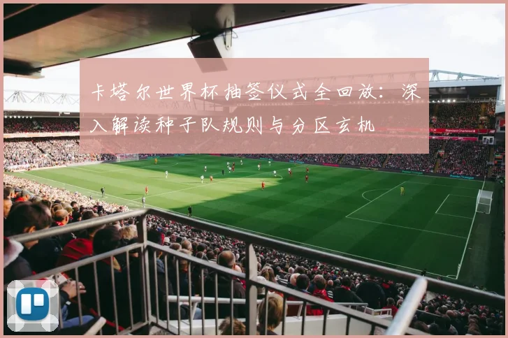 卡塔尔世界杯抽签仪式全回放：深入解读种子队规则与分区玄机