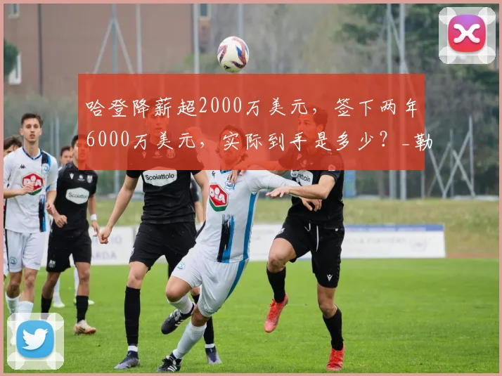 哈登降薪超2000万美元，签下两年6000万美元，实际到手是多少？_勒布朗·詹姆斯_续约_的合同
