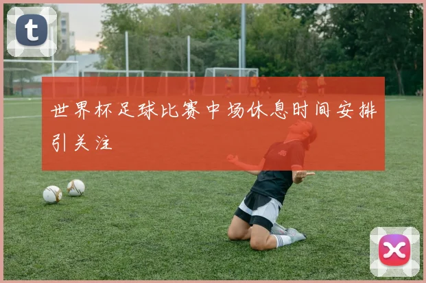世界杯足球比赛中场休息时间安排引关注