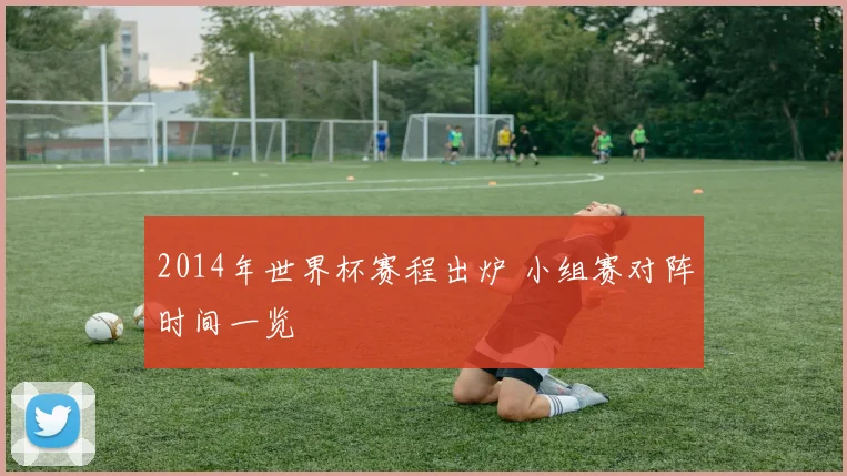 2014年世界杯赛程出炉 小组赛对阵时间一览