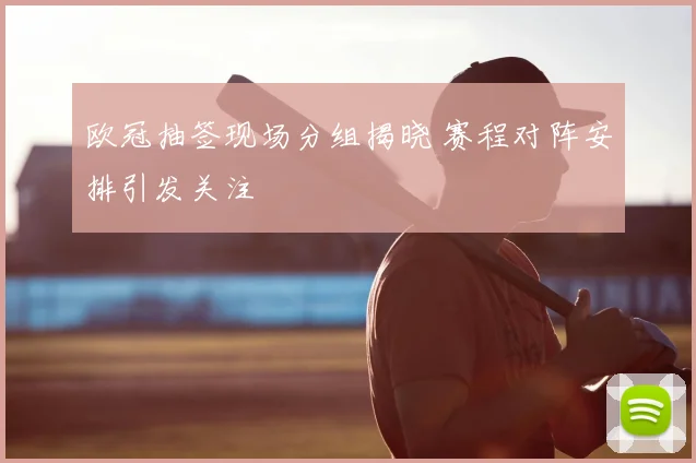欧冠抽签现场分组揭晓 赛程对阵安排引发关注
