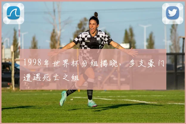 1998年世界杯分组揭晓，多支豪门遭遇死亡之组