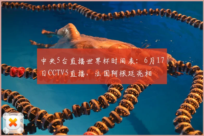 中央5台直播世界杯时间表:6月17日CCTV5直播,法国阿根廷亮相