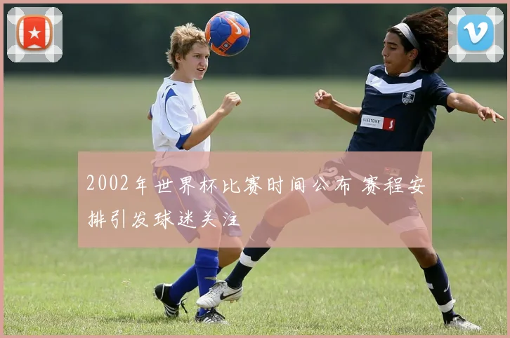 2002年世界杯比赛时间公布 赛程安排引发球迷关注