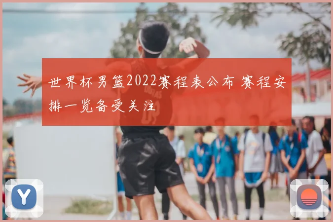 世界杯男篮2022赛程表公布 赛程安排一览备受关注