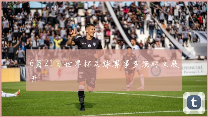 6月21日世界杯足球赛事多场对决展开