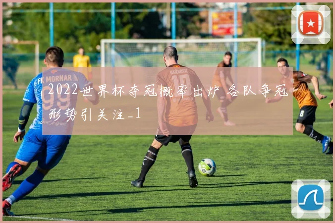 2022世界杯夺冠概率出炉 各队争冠形势引关注_1