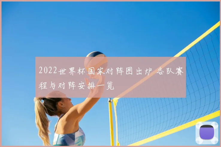 2022世界杯国家对阵图出炉 各队赛程与对阵安排一览