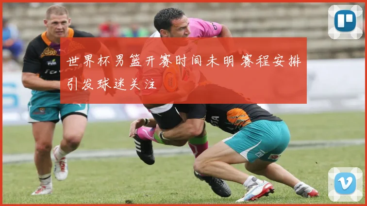 世界杯男篮开赛时间未明 赛程安排引发球迷关注