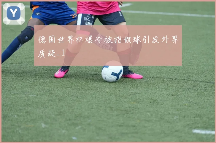 德国世界杯爆冷被指假球引发外界质疑_1