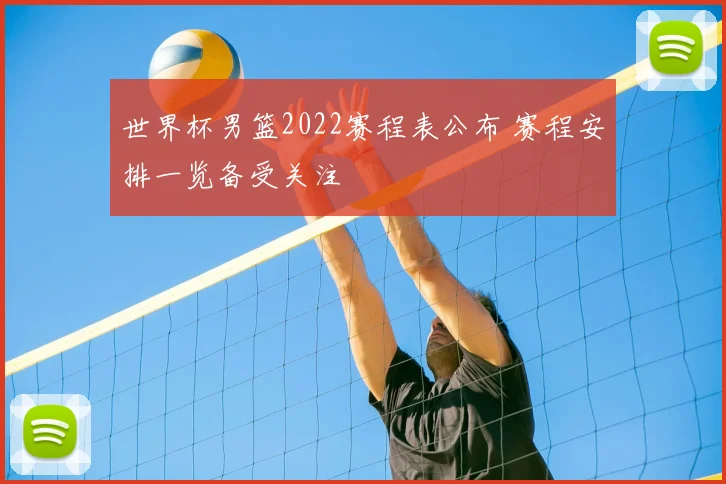 世界杯男篮2022赛程表公布 赛程安排一览备受关注