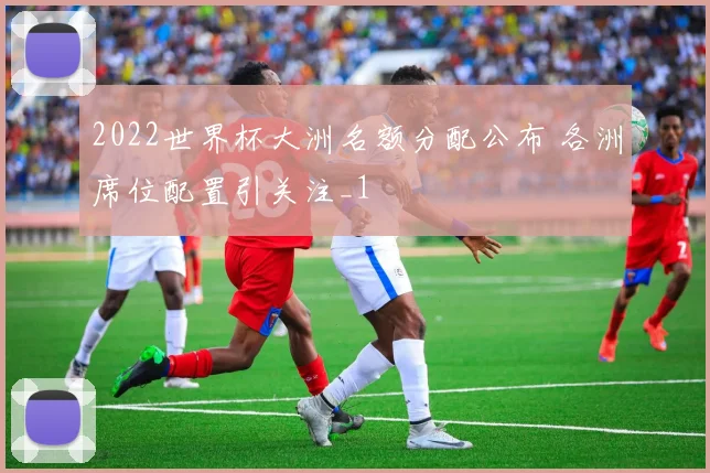 2022世界杯大洲名额分配公布 各洲席位配置引关注_1