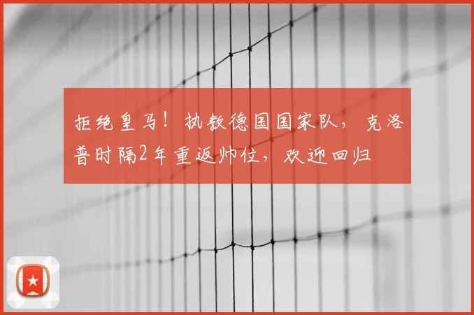 拒绝皇马！执教德国国家队，克洛普时隔2年重返帅位，欢迎回归