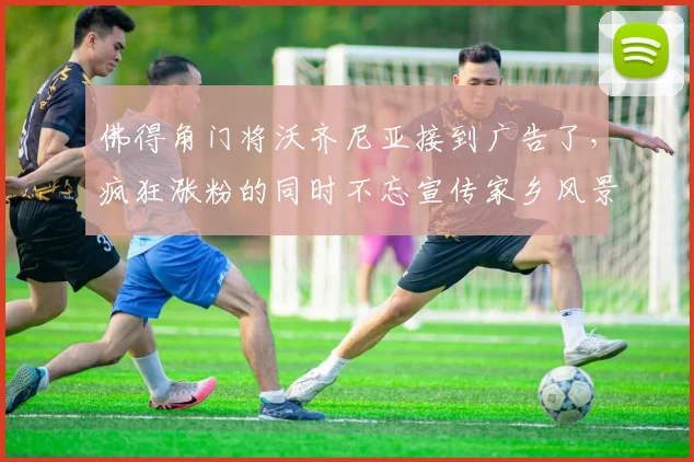 佛得角门将沃齐尼亚接到广告了,疯狂涨粉的同时不忘宣传家乡风景,有望成为梅西队友