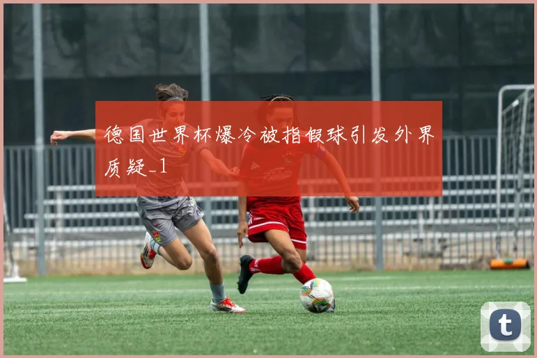 德国世界杯爆冷被指假球引发外界质疑_1