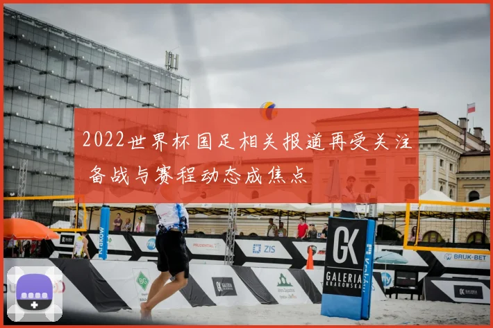 2022世界杯国足相关报道再受关注 备战与赛程动态成焦点