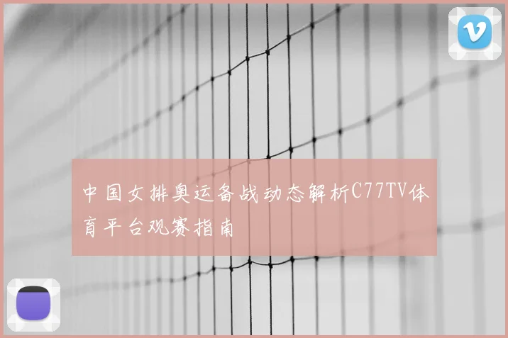 中国女排奥运备战动态解析C77TV体育平台观赛指南