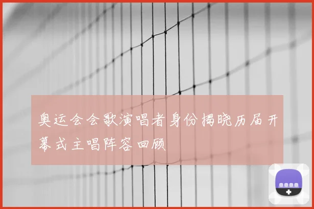 奥运会会歌演唱者身份揭晓历届开幕式主唱阵容回顾