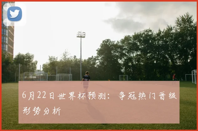 6月22日世界杯预测：争冠热门晋级形势分析