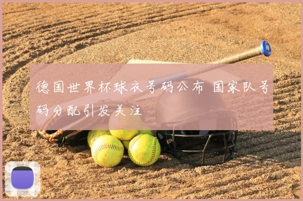 德国世界杯球衣号码公布 国家队号码分配引发关注