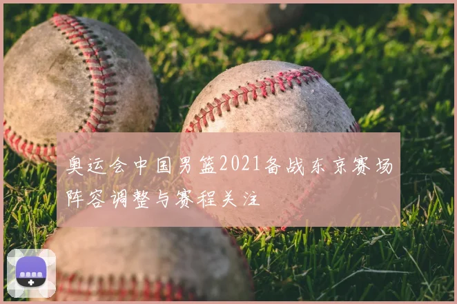 奥运会中国男篮2021备战东京赛场阵容调整与赛程关注
