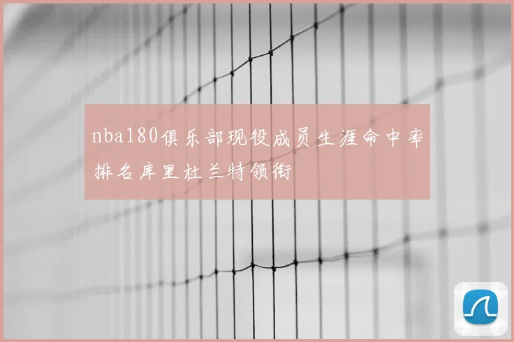 nba180俱乐部现役成员生涯命中率排名库里杜兰特领衔