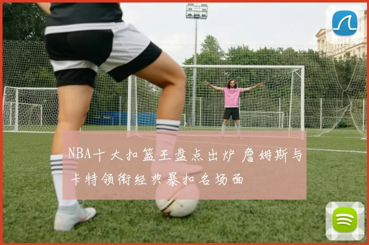 NBA十大扣篮王盘点出炉 詹姆斯与卡特领衔经典暴扣名场面