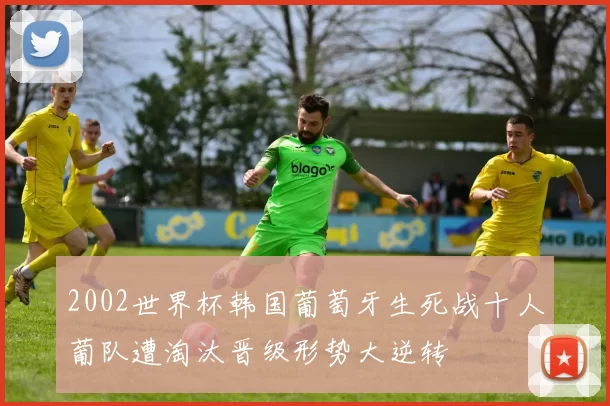 2002世界杯韩国葡萄牙生死战十人葡队遭淘汰晋级形势大逆转