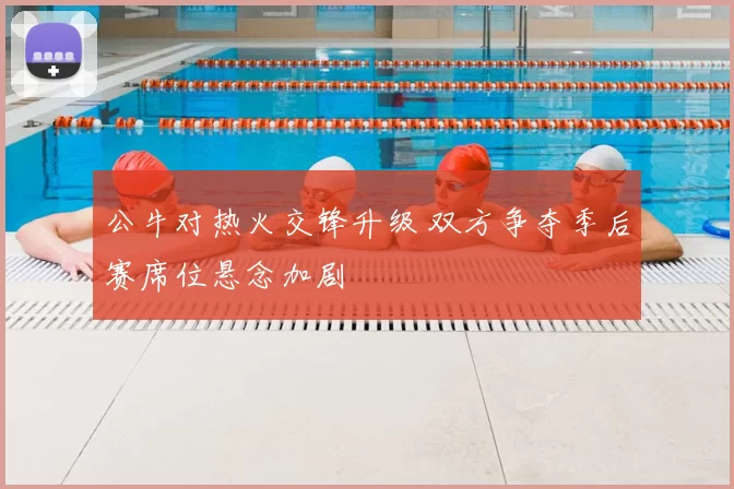 公牛对热火交锋升级 双方争夺季后赛席位悬念加剧