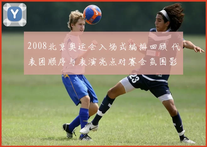 2008北京奥运会入场式编排回顾 代表团顺序与表演亮点对赛会氛围影响