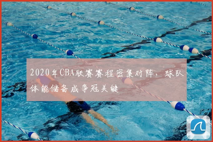 2020年CBA联赛赛程密集对阵，球队体能储备成争冠关键